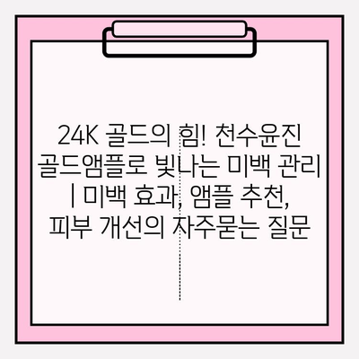 24K 골드의 힘! 천수윤진 골드앰플로 빛나는 미백 관리 | 미백 효과, 앰플 추천, 피부 개선