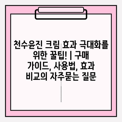 천수윤진 크림 효과 극대화를 위한 꿀팁! | 구매 가이드, 사용법, 효과 비교