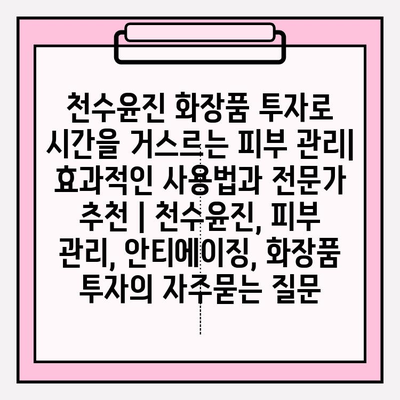 천수윤진 화장품 투자로 시간을 거스르는 피부 관리| 효과적인 사용법과 전문가 추천 | 천수윤진, 피부 관리, 안티에이징, 화장품 투자