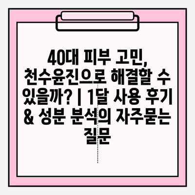 40대 피부 고민, 천수윤진으로 해결할 수 있을까? | 1달 사용 후기 & 성분 분석