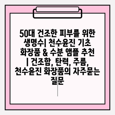 50대 건조한 피부를 위한 생명수| 천수윤진 기초 화장품 & 수분 앰플 추천 | 건조함, 탄력, 주름,  천수윤진 화장품