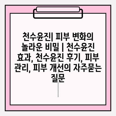 천수윤진| 피부 변화의 놀라운 비밀 | 천수윤진 효과, 천수윤진 후기, 피부 관리, 피부 개선