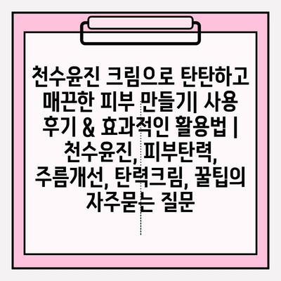 천수윤진 크림으로 탄탄하고 매끈한 피부 만들기| 사용 후기 & 효과적인 활용법 | 천수윤진, 피부탄력, 주름개선, 탄력크림, 꿀팁