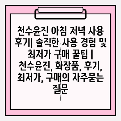 천수윤진 아침 저녁 사용 후기| 솔직한 사용 경험 및 최저가 구매 꿀팁 | 천수윤진, 화장품, 후기, 최저가, 구매