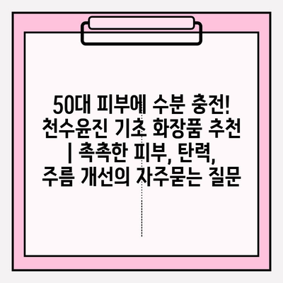 50대 피부에 수분 충전! 천수윤진 기초 화장품 추천 | 촉촉한 피부, 탄력, 주름 개선