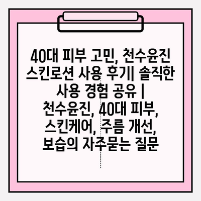 40대 피부 고민, 천수윤진 스킨로션 사용 후기| 솔직한 사용 경험 공유 | 천수윤진, 40대 피부, 스킨케어, 주름 개선, 보습