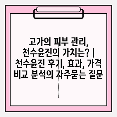 고가의 피부 관리, 천수윤진의 가치는? | 천수윤진 후기, 효과, 가격 비교 분석