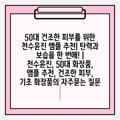 50대 건조한 피부를 위한 천수윤진 앰플 추천| 탄력과 보습을 한 번에! | 천수윤진, 50대 화장품, 앰플 추천, 건조한 피부, 기초 화장품