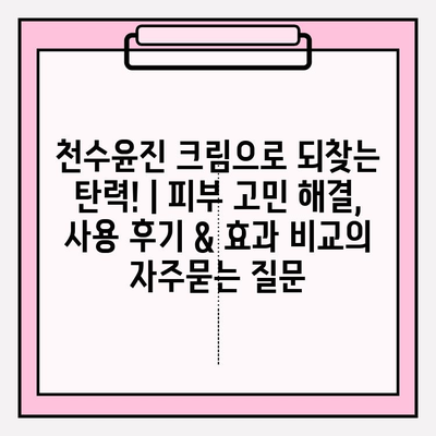 천수윤진 크림으로 되찾는 탄력! | 피부 고민 해결, 사용 후기 & 효과 비교