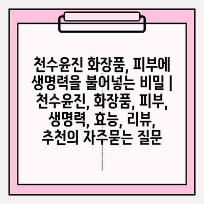 천수윤진 화장품, 피부에 생명력을 불어넣는 비밀 | 천수윤진, 화장품, 피부, 생명력, 효능, 리뷰, 추천