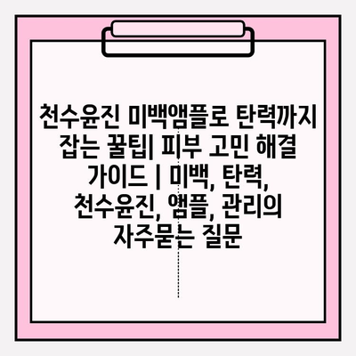 천수윤진 미백앰플로 탄력까지 잡는 꿀팁| 피부 고민 해결 가이드 | 미백, 탄력, 천수윤진, 앰플, 관리