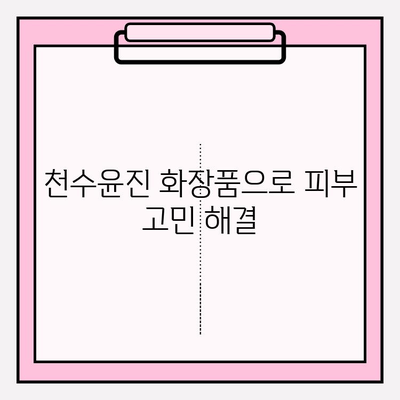 천수윤진으로 시작하는 믿음직한 피부 관리 | 천수윤진, 피부 고민 해결, 안전한 화장품, 솔루션