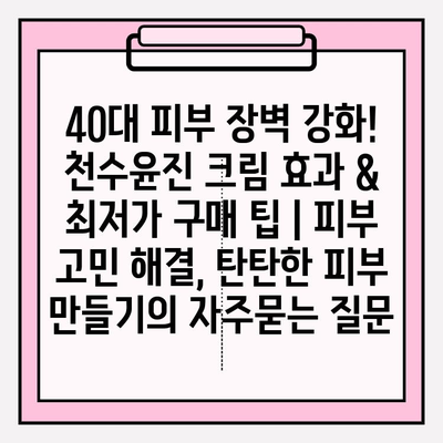 40대 피부 장벽 강화! 천수윤진 크림 효과 & 최저가 구매 팁 | 피부 고민 해결, 탄탄한 피부 만들기
