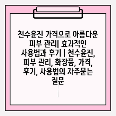 천수윤진 가격으로 아름다운 피부 관리| 효과적인 사용법과 후기 | 천수윤진, 피부 관리, 화장품, 가격, 후기, 사용법