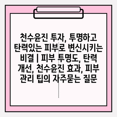 천수윤진 투자, 투명하고 탄력있는 피부로 변신시키는 비결 | 피부 투명도, 탄력 개선, 천수윤진 효과, 피부 관리 팁