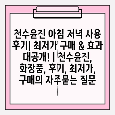 천수윤진 아침 저녁 사용 후기| 최저가 구매 & 효과 대공개! | 천수윤진, 화장품, 후기, 최저가, 구매