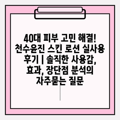 40대 피부 고민 해결! 천수윤진 스킨 로션 실사용 후기 | 솔직한 사용감, 효과, 장단점 분석