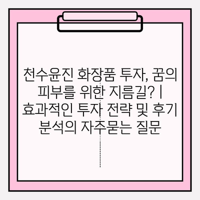 천수윤진 화장품 투자, 꿈의 피부를 위한 지름길? | 효과적인 투자 전략 및 후기 분석