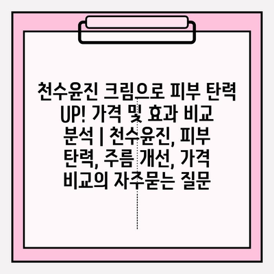 천수윤진 크림으로 피부 탄력 UP! 가격 및 효과 비교 분석 | 천수윤진, 피부 탄력, 주름 개선, 가격 비교