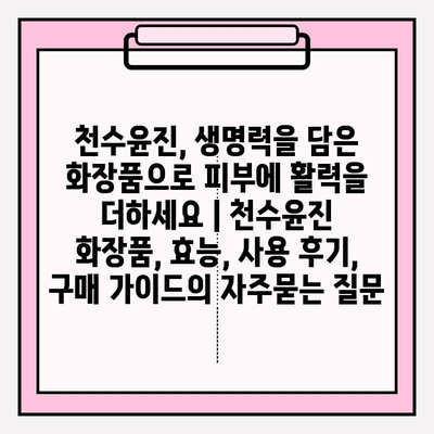 천수윤진, 생명력을 담은 화장품으로 피부에 활력을 더하세요 | 천수윤진 화장품, 효능, 사용 후기, 구매 가이드