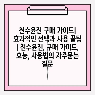 천수윤진 구매 가이드| 효과적인 선택과 사용 꿀팁 | 천수윤진, 구매 가이드, 효능, 사용법