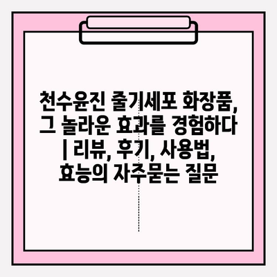 천수윤진 줄기세포 화장품, 그 놀라운 효과를 경험하다 | 리뷰, 후기, 사용법, 효능