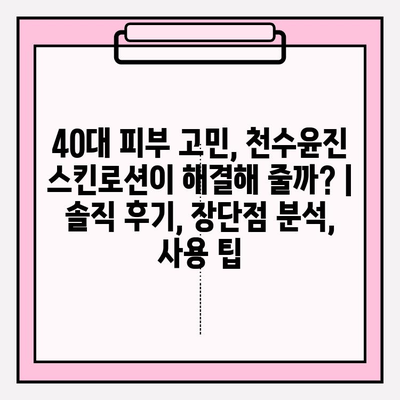 40대 피부 고민, 천수윤진 스킨로션이 해결해 줄까? | 솔직 후기, 장단점 분석, 사용 팁