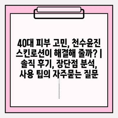 40대 피부 고민, 천수윤진 스킨로션이 해결해 줄까? | 솔직 후기, 장단점 분석, 사용 팁