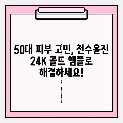 50대 피부 고민, 천수윤진 24K 골드 앰플로 해결하세요! | 광채 피부, 기초 화장품, 50대 피부 관리