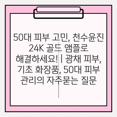 50대 피부 고민, 천수윤진 24K 골드 앰플로 해결하세요! | 광채 피부, 기초 화장품, 50대 피부 관리