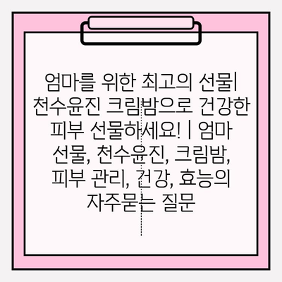 엄마를 위한 최고의 선물| 천수윤진 크림밤으로 건강한 피부 선물하세요! | 엄마 선물, 천수윤진, 크림밤, 피부 관리, 건강, 효능