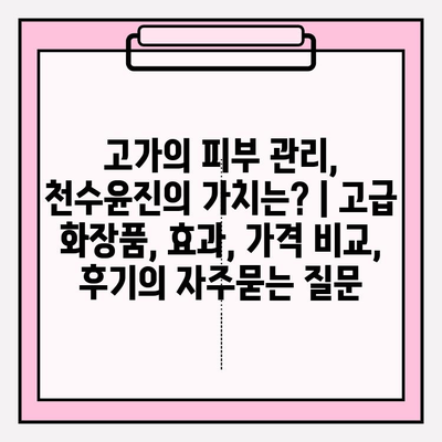 고가의 피부 관리, 천수윤진의 가치는? | 고급 화장품, 효과, 가격 비교, 후기