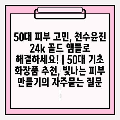 50대 피부 고민, 천수윤진 24k 골드 앰플로 해결하세요! | 50대 기초 화장품 추천, 빛나는 피부 만들기