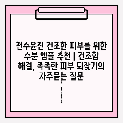 천수윤진 건조한 피부를 위한 수분 앰플 추천 | 건조함 해결, 촉촉한 피부 되찾기