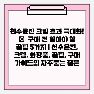 천수윤진 크림 효과 극대화! ✨  구매 전 알아야 할 꿀팁 5가지 | 천수윤진, 크림, 화장품, 꿀팁, 구매 가이드