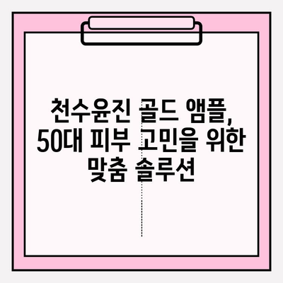 50대, 천수윤진 골드앰플로 되찾는 광채 피부| 기초 화장품 추천 & 사용 가이드 | 50대 피부 고민, 천수윤진, 골드 앰플, 광채 피부, 기초 화장품