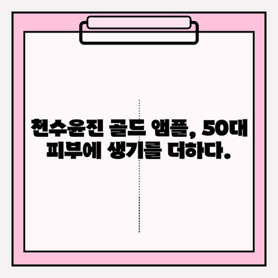 50대, 천수윤진 골드앰플로 되찾는 광채 피부| 기초 화장품 추천 & 사용 가이드 | 50대 피부 고민, 천수윤진, 골드 앰플, 광채 피부, 기초 화장품