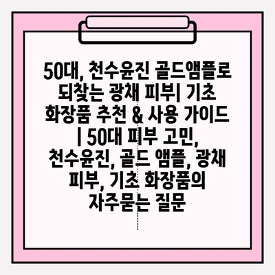 50대, 천수윤진 골드앰플로 되찾는 광채 피부| 기초 화장품 추천 & 사용 가이드 | 50대 피부 고민, 천수윤진, 골드 앰플, 광채 피부, 기초 화장품