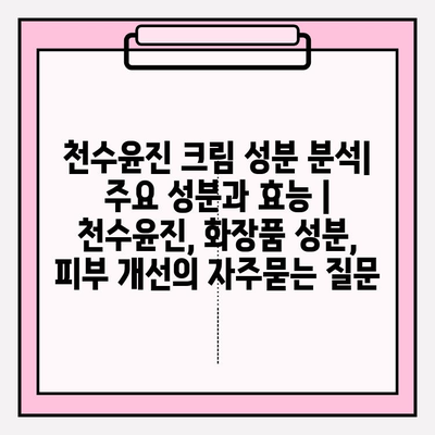 천수윤진 크림 성분 분석| 주요 성분과 효능 | 천수윤진, 화장품 성분, 피부 개선