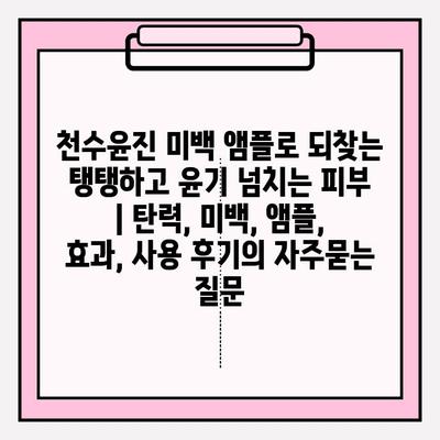 천수윤진 미백 앰플로 되찾는 탱탱하고 윤기 넘치는 피부 | 탄력, 미백, 앰플, 효과, 사용 후기