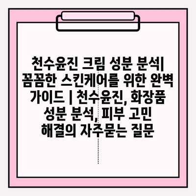 천수윤진 크림 성분 분석| 꼼꼼한 스킨케어를 위한 완벽 가이드 | 천수윤진, 화장품 성분 분석, 피부 고민 해결