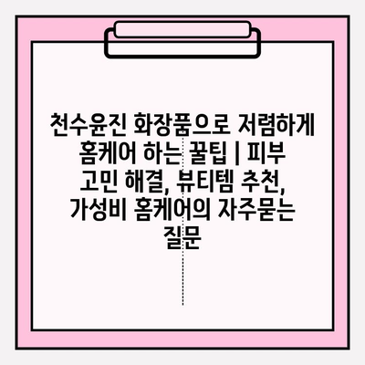 천수윤진 화장품으로 저렴하게 홈케어 하는 꿀팁 | 피부 고민 해결, 뷰티템 추천, 가성비 홈케어