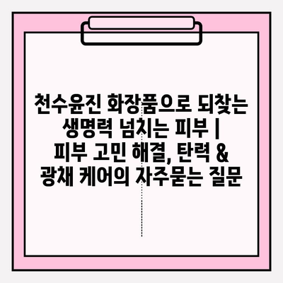 천수윤진 화장품으로 되찾는 생명력 넘치는 피부 |  피부 고민 해결, 탄력 & 광채 케어