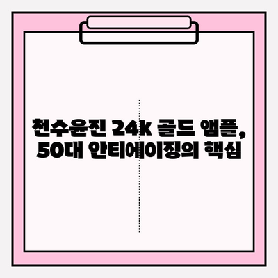 50대 피부 고민 해결사! 천수윤진 24k 골드 앰플과 함께하는 탄탄한 기초 화장품 루틴 | 50대 필수 화장품, 안티에이징, 주름 개선, 피부 탄력