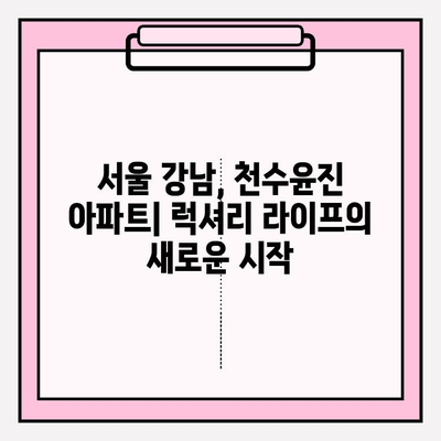 천수윤진 아파트| 고급 주거 공간의 새로운 기준 | 서울 강남, 럭셔리 시설, 특별한 서비스