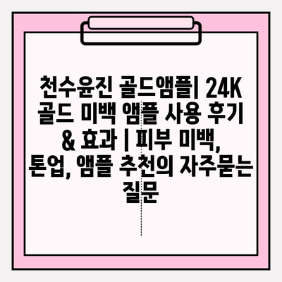 천수윤진 골드앰플| 24K 골드 미백 앰플 사용 후기 & 효과 | 피부 미백, 톤업, 앰플 추천