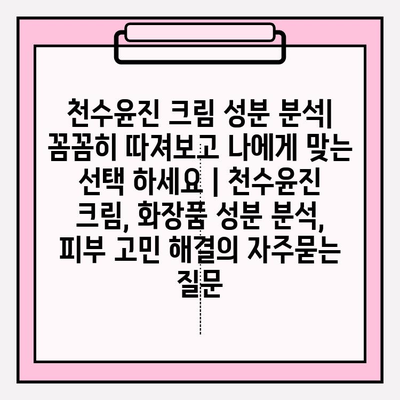 천수윤진 크림 성분 분석| 꼼꼼히 따져보고 나에게 맞는 선택 하세요 | 천수윤진 크림, 화장품 성분 분석, 피부 고민 해결