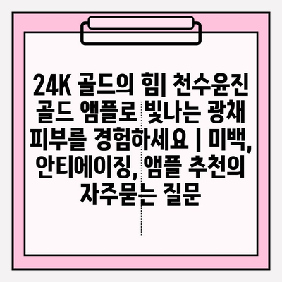 24K 골드의 힘| 천수윤진 골드 앰플로 빛나는 광채 피부를 경험하세요 | 미백, 안티에이징, 앰플 추천