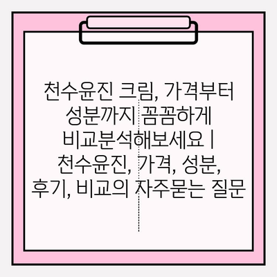 천수윤진 크림, 가격부터 성분까지 꼼꼼하게 비교분석해보세요 | 천수윤진, 가격, 성분, 후기, 비교