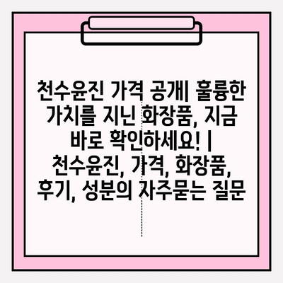 천수윤진 가격 공개| 훌륭한 가치를 지닌 화장품, 지금 바로 확인하세요! | 천수윤진, 가격, 화장품, 후기, 성분